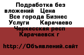 Подработка без вложений › Цена ­ 1 000 - Все города Бизнес » Услуги   . Карачаево-Черкесская респ.,Карачаевск г.